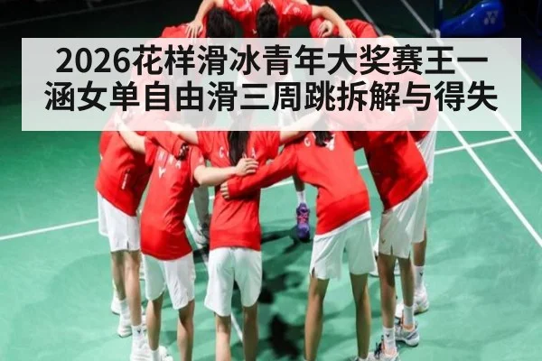 2026花样滑冰青年大奖赛王一涵女单自由滑三周跳拆解与得失
