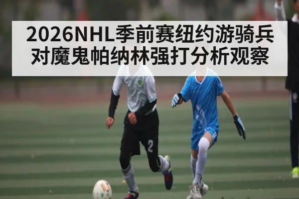 2026NHL季前赛纽约游骑兵对魔鬼帕纳林强打分析观察 - XingYi