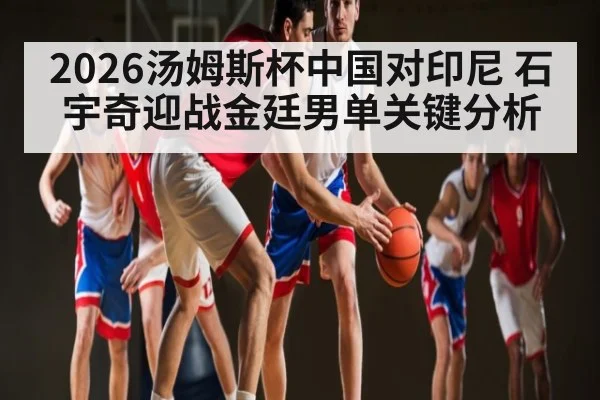 2026汤姆斯杯中国对印尼 石宇奇迎战金廷男单关键分析 - XingYi
