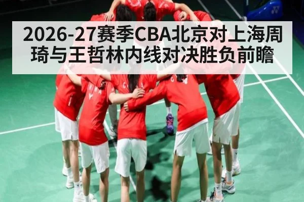 2026-27赛季CBA北京对上海周琦与王哲林内线对决胜负前瞻 - XingYi