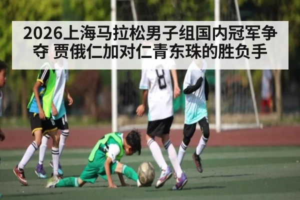 2026上海马拉松男子组国内冠军争夺 贾俄仁加对仁青东珠的胜负手 - XingYi