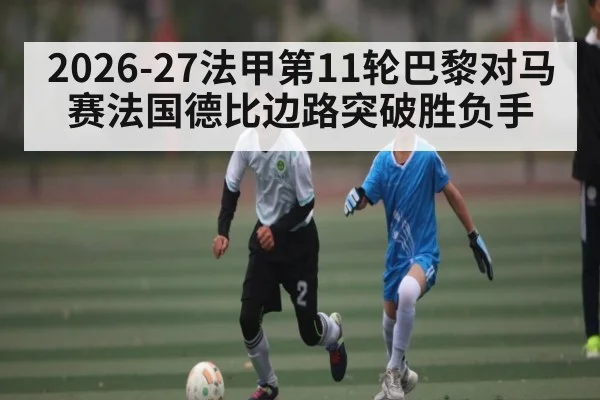 2026-27法甲第11轮巴黎对马赛法国德比边路突破胜负手 - XingYi